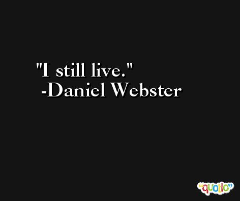 I still live. -Daniel Webster
