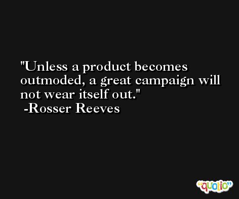 Unless a product becomes outmoded, a great campaign will not wear itself out. -Rosser Reeves