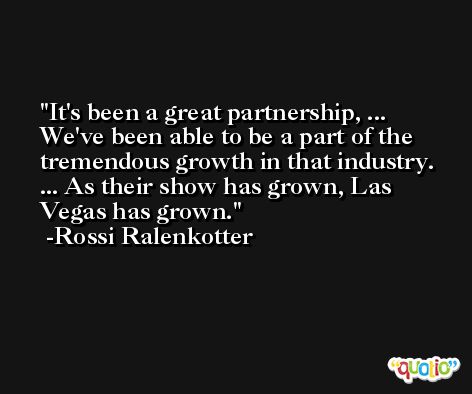 It's been a great partnership, ... We've been able to be a part of the tremendous growth in that industry. ... As their show has grown, Las Vegas has grown. -Rossi Ralenkotter