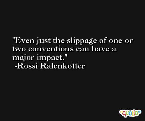 Even just the slippage of one or two conventions can have a major impact. -Rossi Ralenkotter