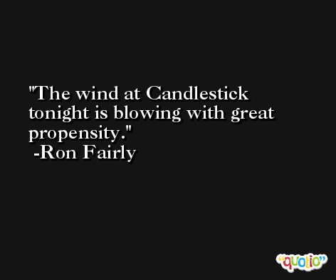 The wind at Candlestick tonight is blowing with great propensity. -Ron Fairly