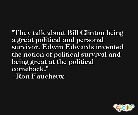 They talk about Bill Clinton being a great political and personal survivor. Edwin Edwards invented the notion of political survival and being great at the political comeback. -Ron Faucheux