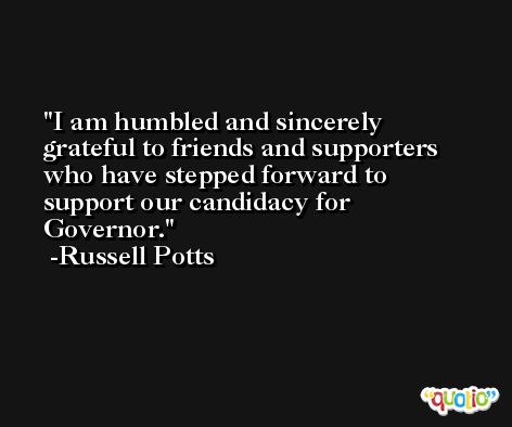 I am humbled and sincerely grateful to friends and supporters who have stepped forward to support our candidacy for Governor. -Russell Potts