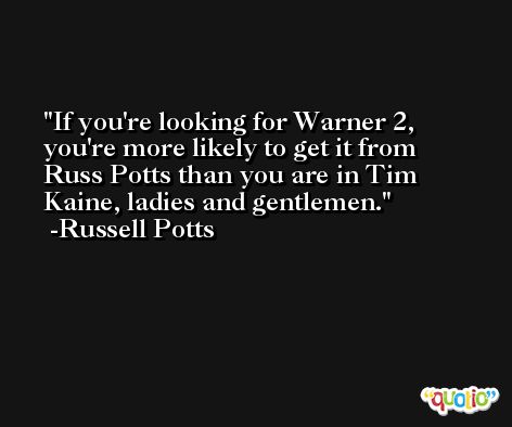 If you're looking for Warner 2, you're more likely to get it from Russ Potts than you are in Tim Kaine, ladies and gentlemen. -Russell Potts