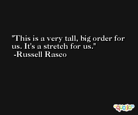 This is a very tall, big order for us. It's a stretch for us. -Russell Rasco