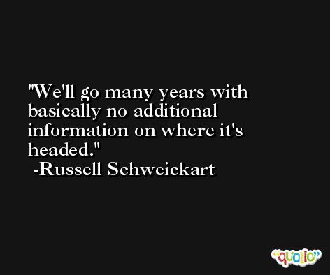 We'll go many years with basically no additional information on where it's headed. -Russell Schweickart