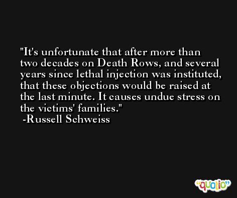 It's unfortunate that after more than two decades on Death Rows, and several years since lethal injection was instituted, that these objections would be raised at the last minute. It causes undue stress on the victims' families. -Russell Schweiss