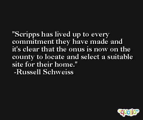 Scripps has lived up to every commitment they have made and it's clear that the onus is now on the county to locate and select a suitable site for their home. -Russell Schweiss
