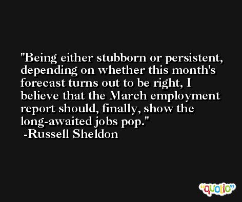 Being either stubborn or persistent, depending on whether this month's forecast turns out to be right, I believe that the March employment report should, finally, show the long-awaited jobs pop. -Russell Sheldon