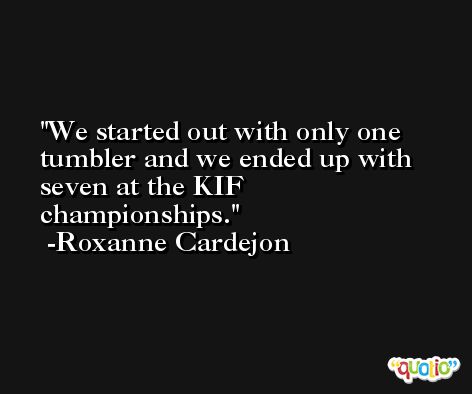 We started out with only one tumbler and we ended up with seven at the KIF championships. -Roxanne Cardejon