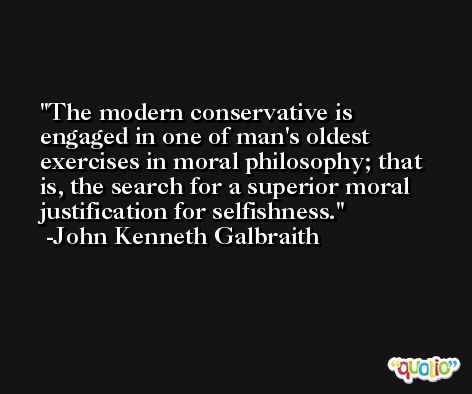 The modern conservative is engaged in one of man's oldest exercises in moral philosophy; that is, the search for a superior moral justification for selfishness. -John Kenneth Galbraith