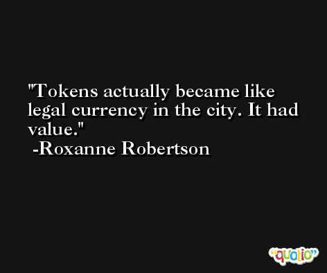 Tokens actually became like legal currency in the city. It had value. -Roxanne Robertson