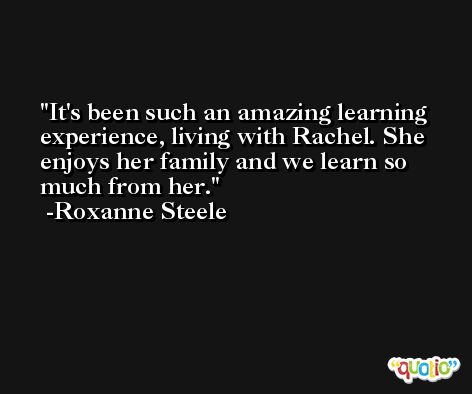 It's been such an amazing learning experience, living with Rachel. She enjoys her family and we learn so much from her. -Roxanne Steele