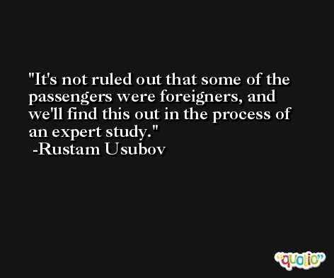 It's not ruled out that some of the passengers were foreigners, and we'll find this out in the process of an expert study. -Rustam Usubov