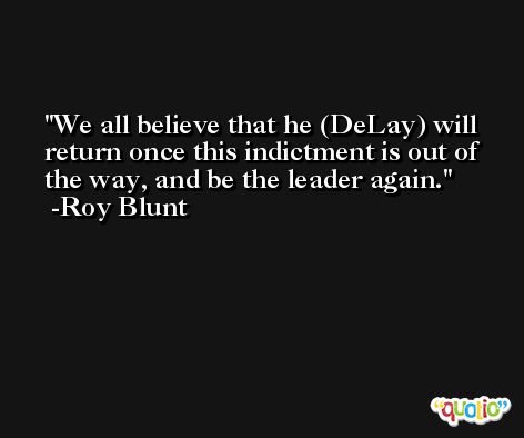 We all believe that he (DeLay) will return once this indictment is out of the way, and be the leader again. -Roy Blunt