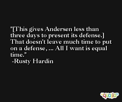 [This gives Andersen less than three days to present its defense.] That doesn't leave much time to put on a defense, ... All I want is equal time. -Rusty Hardin