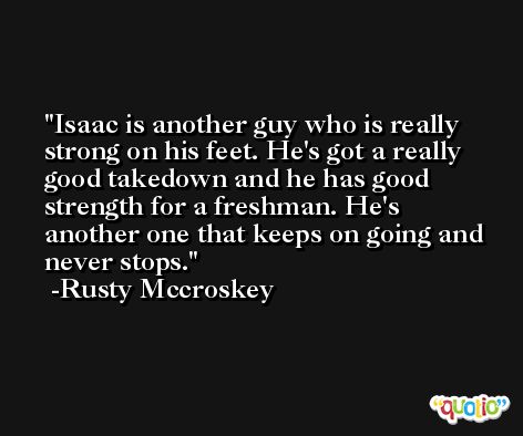 Isaac is another guy who is really strong on his feet. He's got a really good takedown and he has good strength for a freshman. He's another one that keeps on going and never stops. -Rusty Mccroskey
