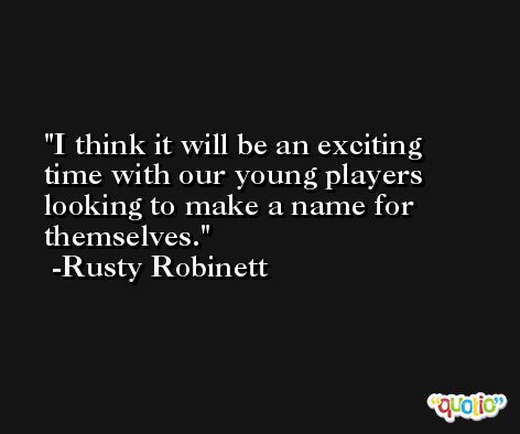 I think it will be an exciting time with our young players looking to make a name for themselves. -Rusty Robinett