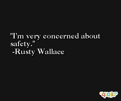 I'm very concerned about safety. -Rusty Wallace