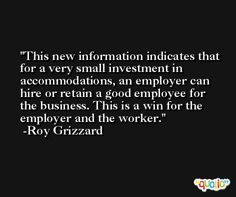 This new information indicates that for a very small investment in accommodations, an employer can hire or retain a good employee for the business. This is a win for the employer and the worker. -Roy Grizzard