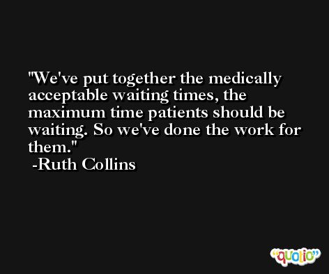 We've put together the medically acceptable waiting times, the maximum time patients should be waiting. So we've done the work for them. -Ruth Collins