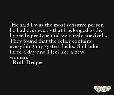 He said I was the most sensitive person he had ever seen - that I belonged to the hyper-hyper type and we rarely survive!... They found that the eclair contains everything my system lacks. So I take three a day and I feel like a new woman. -Ruth Draper