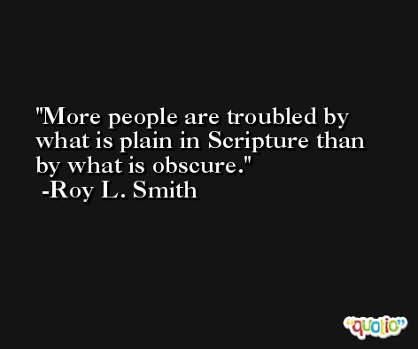 More people are troubled by what is plain in Scripture than by what is obscure. -Roy L. Smith