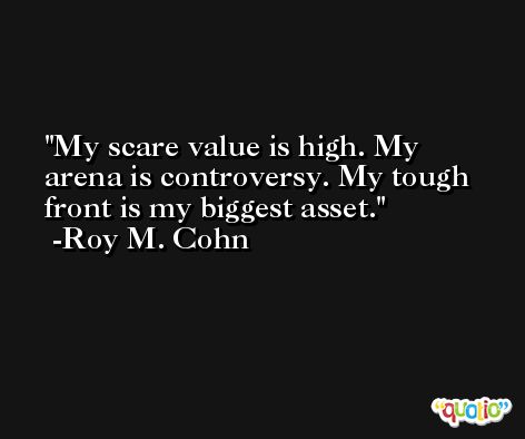 My scare value is high. My arena is controversy. My tough front is my biggest asset. -Roy M. Cohn