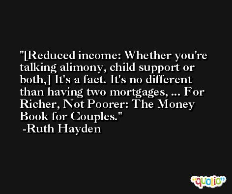 [Reduced income: Whether you're talking alimony, child support or both,] It's a fact. It's no different than having two mortgages, ... For Richer, Not Poorer: The Money Book for Couples. -Ruth Hayden
