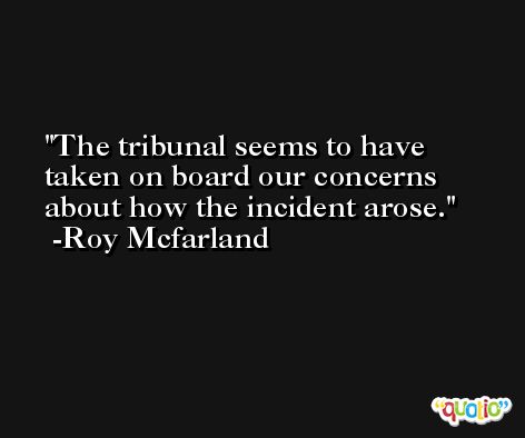 The tribunal seems to have taken on board our concerns about how the incident arose. -Roy Mcfarland