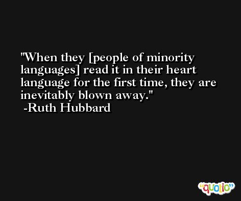When they [people of minority languages] read it in their heart language for the first time, they are inevitably blown away. -Ruth Hubbard