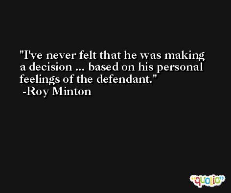 I've never felt that he was making a decision ... based on his personal feelings of the defendant. -Roy Minton