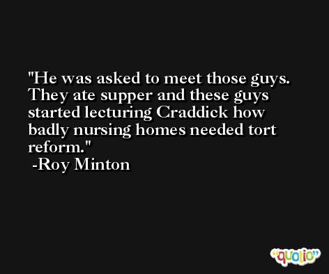 He was asked to meet those guys. They ate supper and these guys started lecturing Craddick how badly nursing homes needed tort reform. -Roy Minton