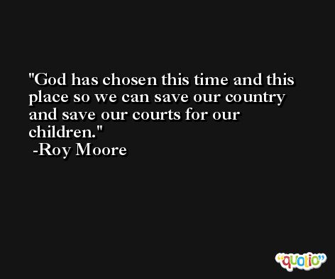 God has chosen this time and this place so we can save our country and save our courts for our children. -Roy Moore