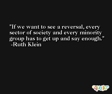 If we want to see a reversal, every sector of society and every minority group has to get up and say enough. -Ruth Klein