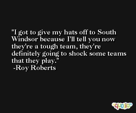 I got to give my hats off to South Windsor because I'll tell you now they're a tough team, they're definitely going to shock some teams that they play. -Roy Roberts