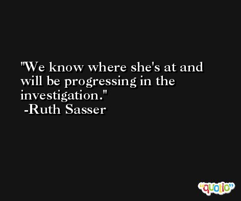 We know where she's at and will be progressing in the investigation. -Ruth Sasser