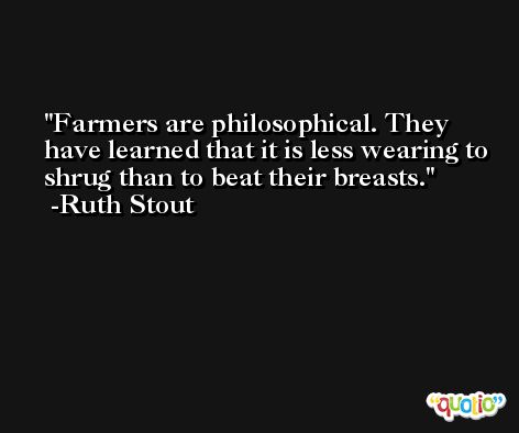 Farmers are philosophical. They have learned that it is less wearing to shrug than to beat their breasts. -Ruth Stout