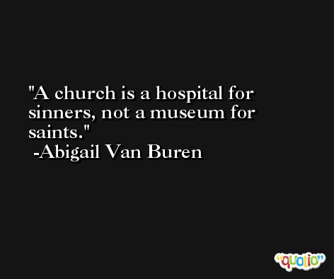 A church is a hospital for sinners, not a museum for saints. -Abigail Van Buren