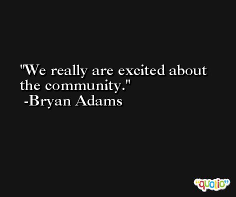 We really are excited about the community. -Bryan Adams