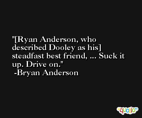 [Ryan Anderson, who described Dooley as his] steadfast best friend, ... Suck it up. Drive on. -Bryan Anderson