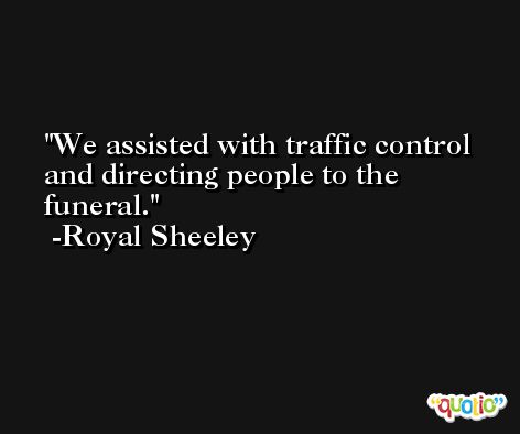 We assisted with traffic control and directing people to the funeral. -Royal Sheeley