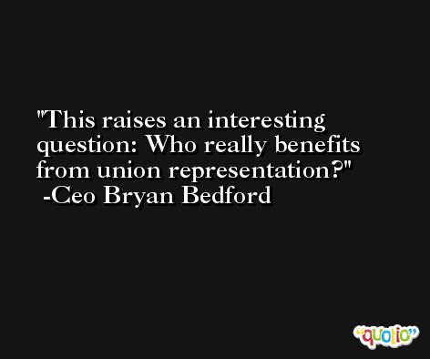 This raises an interesting question: Who really benefits from union representation? -Ceo Bryan Bedford