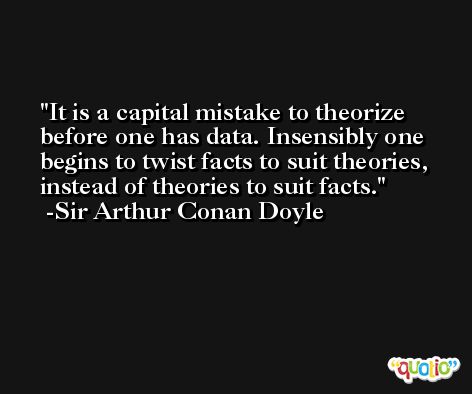 It is a capital mistake to theorize before one has data. Insensibly one begins to twist facts to suit theories, instead of theories to suit facts. -Sir Arthur Conan Doyle