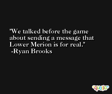 We talked before the game about sending a message that Lower Merion is for real. -Ryan Brooks
