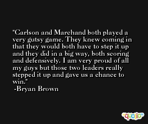 Carlson and Marchand both played a very gutsy game. They knew coming in that they would both have to step it up and they did in a big way, both scoring and defensively. I am very proud of all my guys but those two leaders really stepped it up and gave us a chance to win. -Bryan Brown