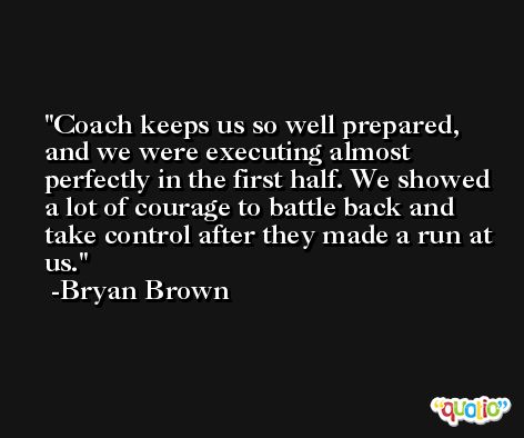Coach keeps us so well prepared, and we were executing almost perfectly in the first half. We showed a lot of courage to battle back and take control after they made a run at us. -Bryan Brown