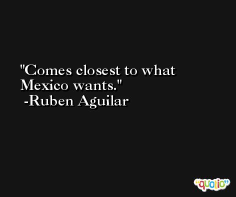 Comes closest to what Mexico wants. -Ruben Aguilar