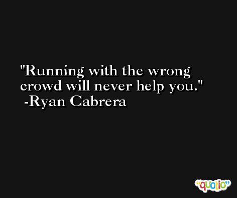 Running with the wrong crowd will never help you. -Ryan Cabrera