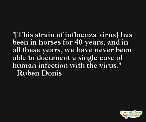 [This strain of influenza virus] has been in horses for 40 years, and in all these years, we have never been able to document a single case of human infection with the virus. -Ruben Donis